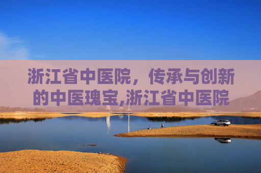 浙江省中医院，传承与创新的中医瑰宝,浙江省中医院西溪院区