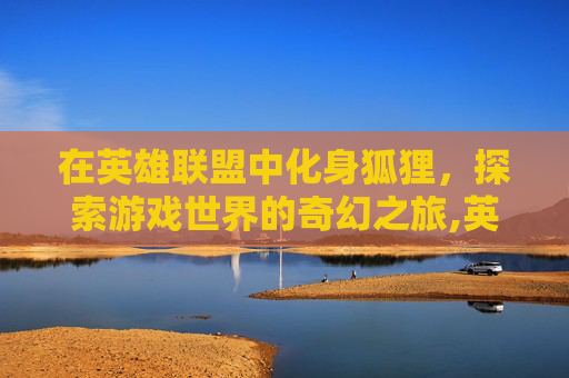 在英雄联盟中化身狐狸，探索游戏世界的奇幻之旅,英雄联盟狐狸出装顺序