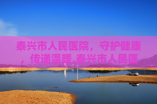 泰兴市人民医院，守护健康，传递温暖,泰兴市人民医院官网