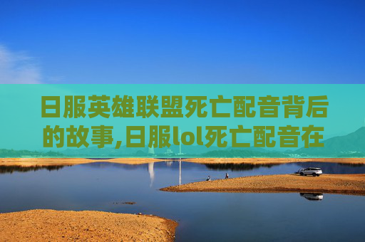 日服英雄联盟死亡配音背后的故事,日服lol死亡配音在哪看