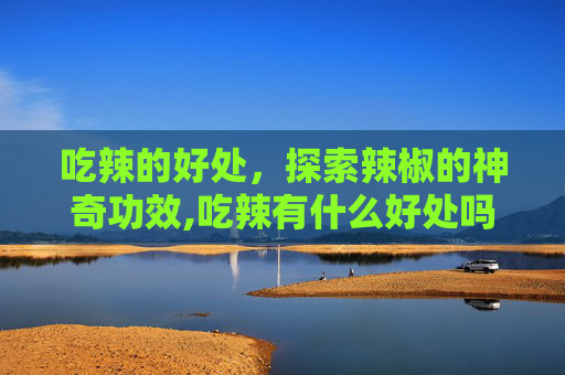 吃辣的好处，探索辣椒的神奇功效,吃辣有什么好处吗