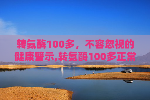 转氨酶100多，不容忽视的健康警示,转氨酶100多正常吗