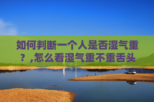 如何判断一个人是否湿气重？,怎么看湿气重不重舌头