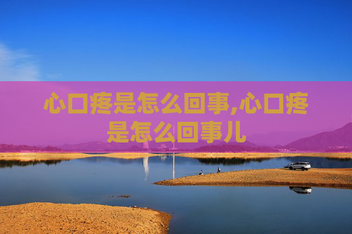 心口疼是怎么回事,心口疼是怎么回事儿