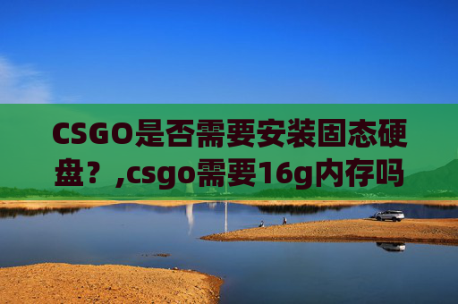 CSGO是否需要安装固态硬盘？,csgo需要16g内存吗