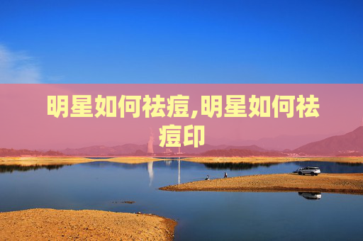 明星如何祛痘,明星如何祛痘印