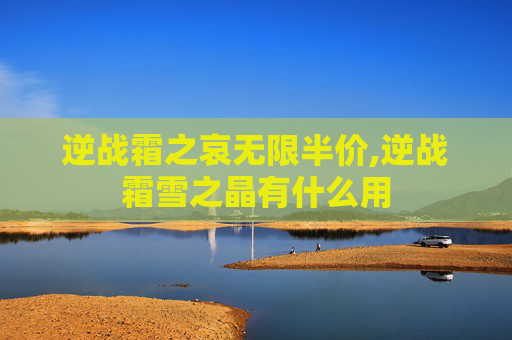 逆战霜之哀无限半价,逆战霜雪之晶有什么用