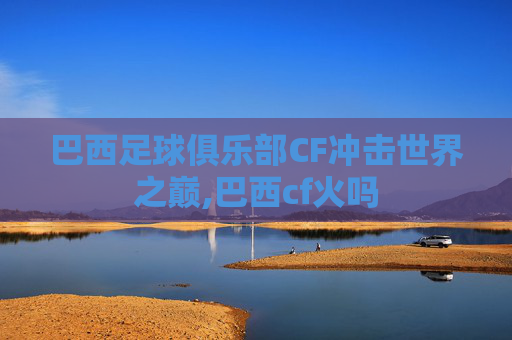 巴西足球俱乐部CF冲击世界之巅,巴西cf火吗