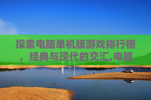 探索电脑单机版游戏排行榜,经典与现代的交汇,电脑单机版游戏排行榜前十名 探索电脑单机版游戏排行榜,经典与现代的交汇,电脑单机版游戏排行榜前十名