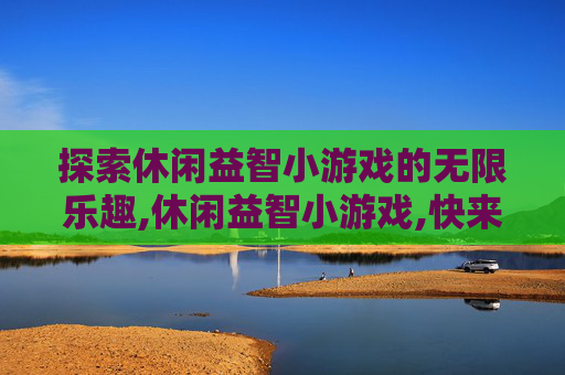 探索休闲益智小游戏的无限乐趣,休闲益智小游戏,快来一起玩吧!