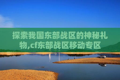 探索我国东部战区的神秘礼物,cf东部战区移动专区