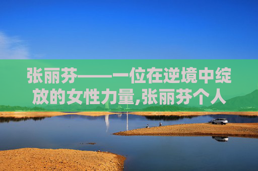 张丽芬——一位在逆境中绽放的女性力量,张丽芬个人简介