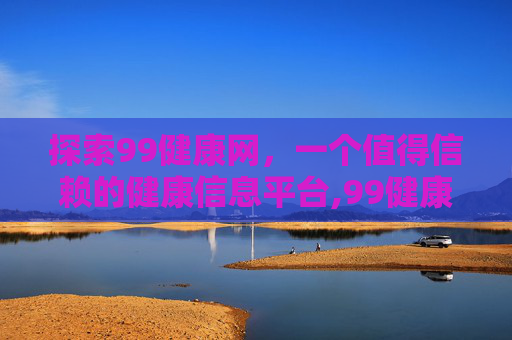 探索99健康网，一个值得信赖的健康信息平台,99健康网是正规的吗