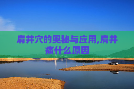 肩井穴的奥秘与应用,肩井痛什么原因