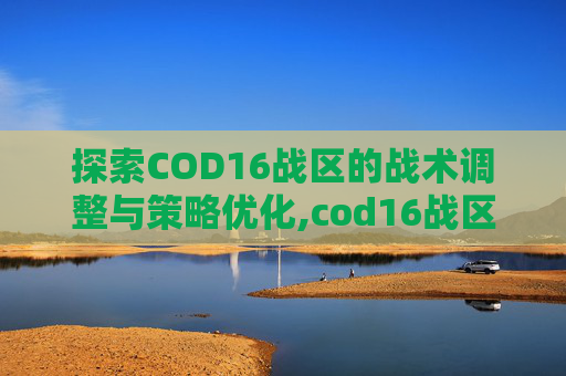 探索COD16战区的战术调整与策略优化,cod16战区在哪玩