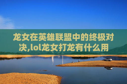 龙女在英雄联盟中的终极对决,lol龙女打龙有什么用