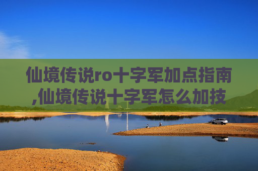 仙境传说ro十字军加点指南,仙境传说十字军怎么加技能好