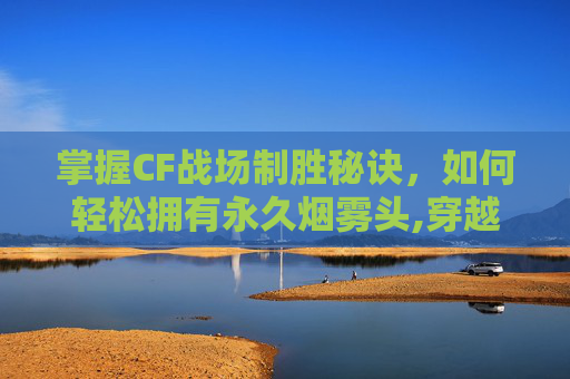 掌握CF战场制胜秘诀，如何轻松拥有永久烟雾头,穿越火线永久烟雾头盔怎么获得