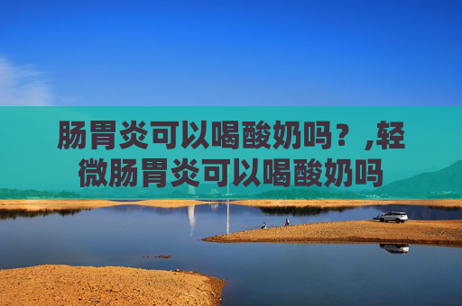 肠胃炎可以喝酸奶吗？,轻微肠胃炎可以喝酸奶吗
