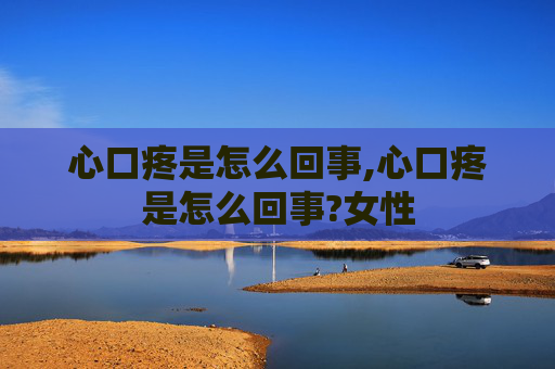 心口疼是怎么回事,心口疼是怎么回事?女性