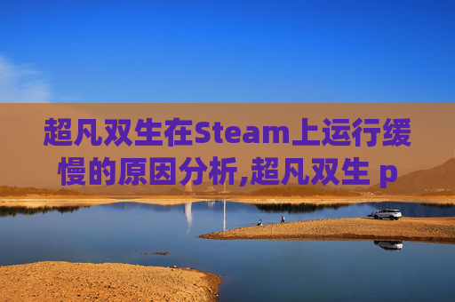 超凡双生在Steam上运行缓慢的原因分析,超凡双生 pc画面