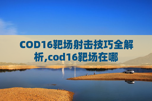 COD16靶场射击技巧全解析,cod16靶场在哪