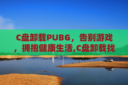 C盘卸载PUBG，告别游戏，拥抱健康生活,C盘卸载找不到文件