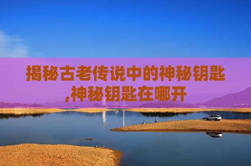 揭秘古老传说中的神秘钥匙,神秘钥匙在哪开