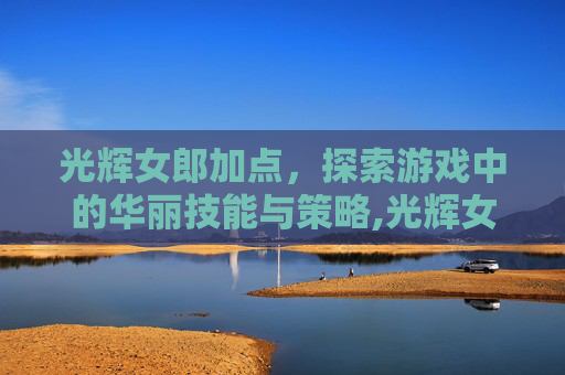 光辉女郎加点，探索游戏中的华丽技能与策略,光辉女郎带什么召唤师技能