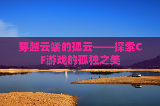 穿越云端的孤云——探索CF游戏的孤独之美