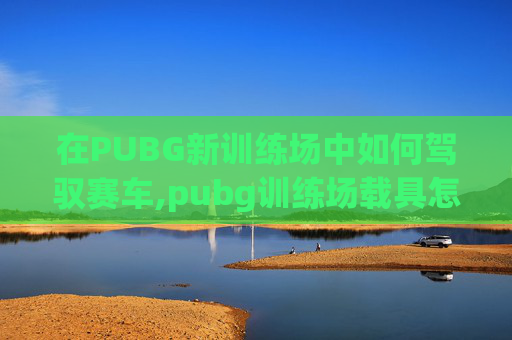在PUBG新训练场中如何驾驭赛车,pubg训练场载具怎么刷新