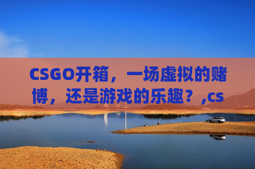 CSGO开箱，一场虚拟的赌博，还是游戏的乐趣？,csgo开箱值不值得
