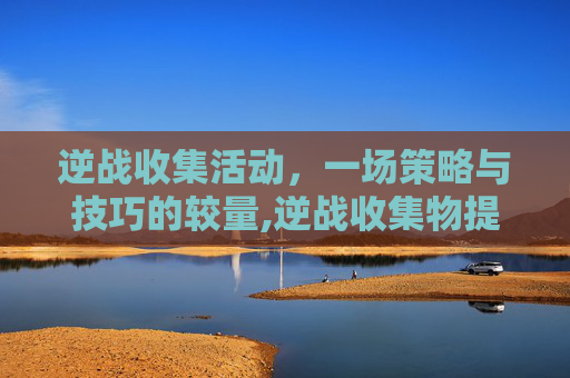 逆战收集活动，一场策略与技巧的较量,逆战收集物提升怎么看