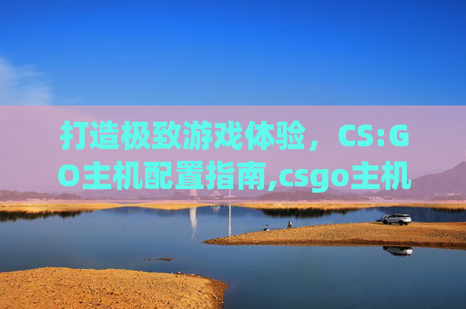 打造极致游戏体验，CS:GO主机配置指南,csgo主机配置推荐