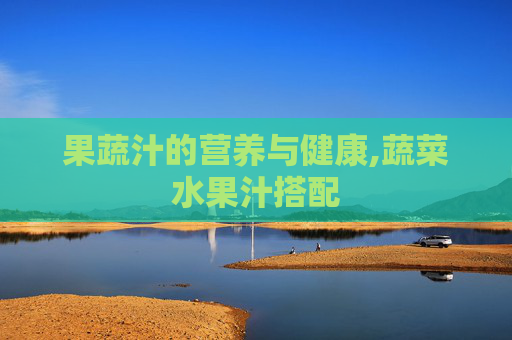 果蔬汁的营养与健康,蔬菜水果汁搭配
