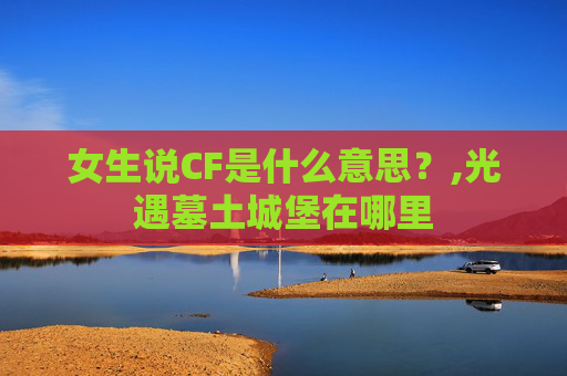 女生说CF是什么意思？,光遇墓土城堡在哪里