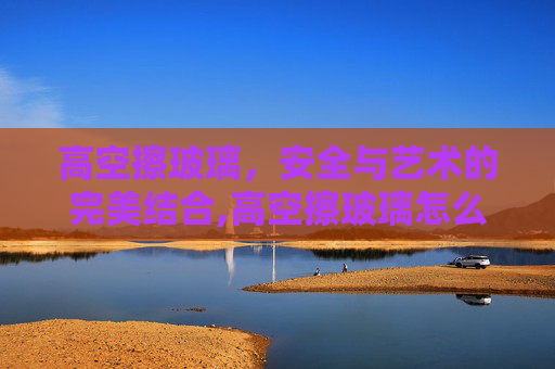 高空擦玻璃，安全与艺术的完美结合,高空擦玻璃怎么收费