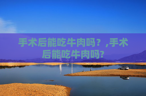 手术后能吃牛肉吗？,手术后能吃牛肉吗?