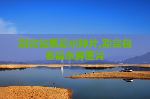 割完包茎后水肿片,割完包茎后水肿图片