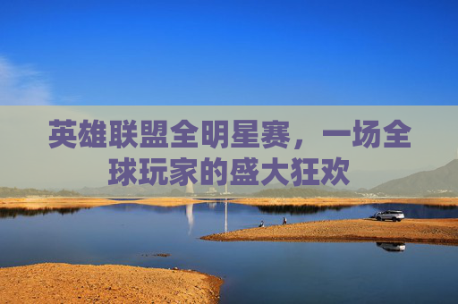英雄联盟全明星赛，一场全球玩家的盛大狂欢