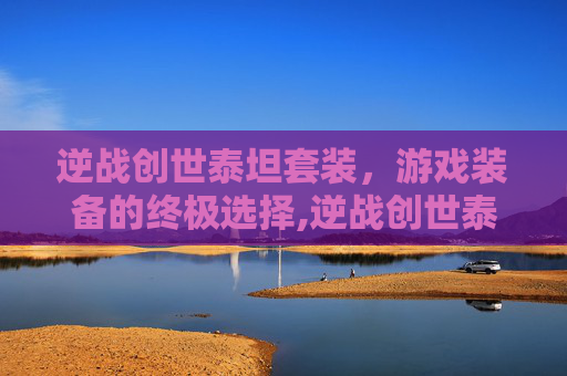 逆战创世泰坦套装，游戏装备的终极选择,逆战创世泰坦套装怎么获得