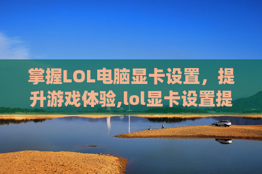 掌握LOL电脑显卡设置，提升游戏体验,lol显卡设置提高fps