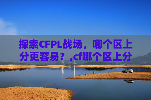 探索CFPL战场，哪个区上分更容易？,cf哪个区上分比较好打