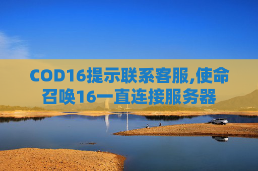 COD16提示联系客服,使命召唤16一直连接服务器