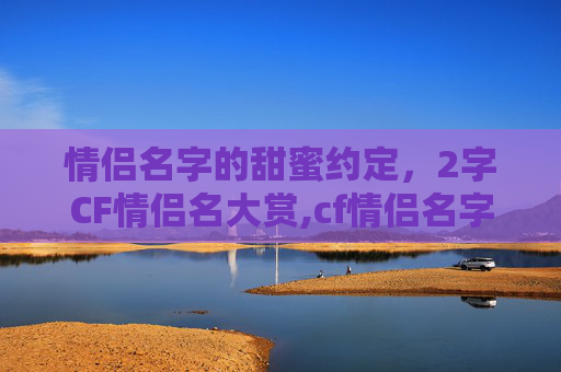 情侣名字的甜蜜约定，2字CF情侣名大赏,cf情侣名字2字的有哪些