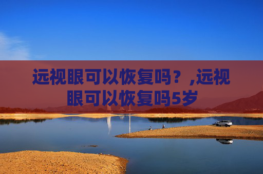 远视眼可以恢复吗？,远视眼可以恢复吗5岁