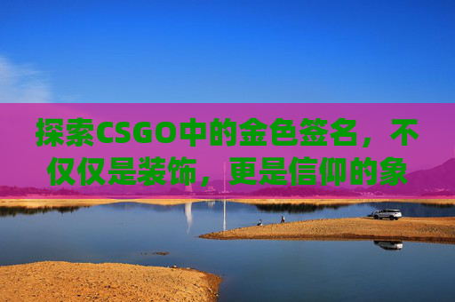 探索CSGO中的金色签名，不仅仅是装饰，更是信仰的象征,csgo签名生成
