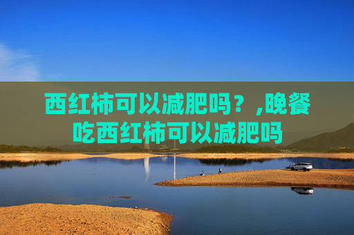 西红柿可以减肥吗？,晚餐吃西红柿可以减肥吗
