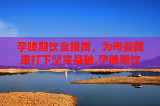 孕晚期饮食指南，为母婴健康打下坚实基础,孕晚期饮食应该怎么吃
