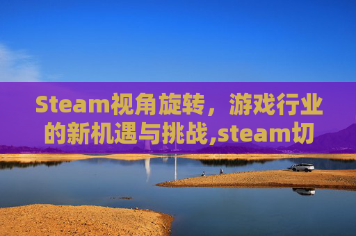 Steam视角旋转，游戏行业的新机遇与挑战,steam切换视角